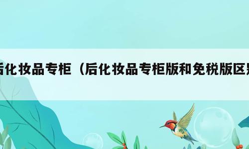 后化妆品专柜（后化妆品专柜版和免税版区别）