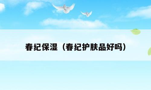 春纪保湿（春纪护肤品好吗）