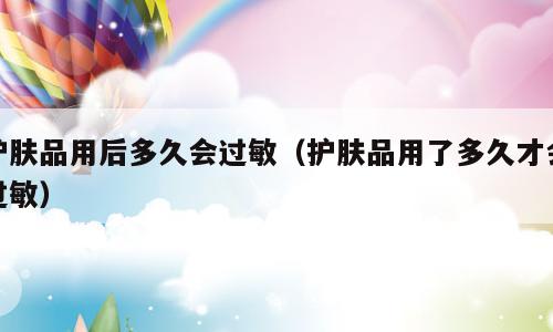 护肤品用后多久会过敏（护肤品用了多久才会过敏）