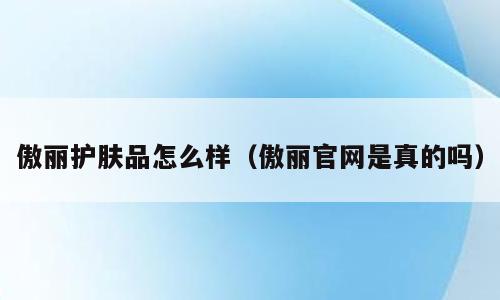 傲丽护肤品怎么样（傲丽官网是真的吗）