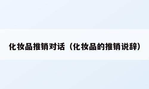化妆品推销对话（化妆品的推销说辞）