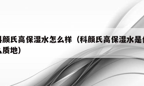 科颜氏高保湿水怎么样（科颜氏高保湿水是什么质地）