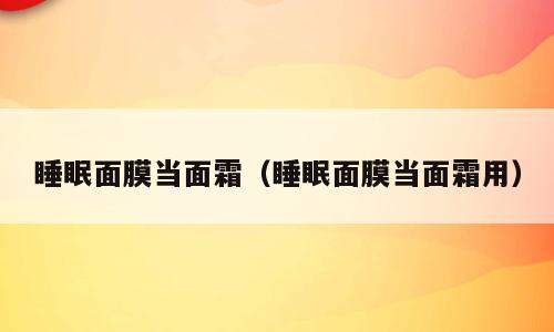 睡眠面膜当面霜（睡眠面膜当面霜用）