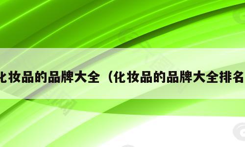 化妆品的品牌大全（化妆品的品牌大全排名）