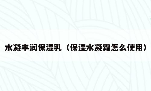 水凝丰润保湿乳（保湿水凝霜怎么使用）