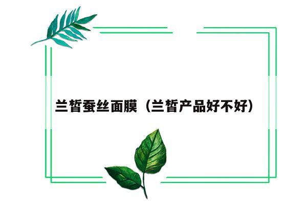 兰皙蚕丝面膜（兰皙产品好不好）