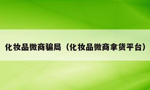 化妆品微商骗局（化妆品微商拿货平台）