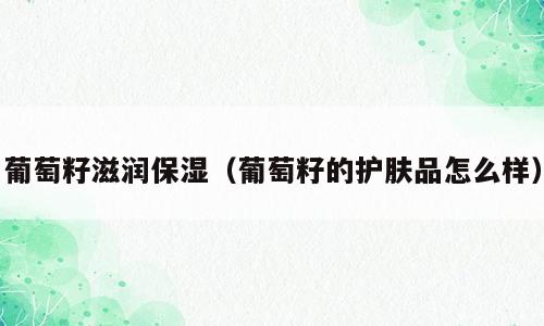 葡萄籽滋润保湿（葡萄籽的护肤品怎么样）
