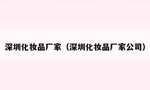 深圳化妆品厂家（深圳化妆品厂家公司）
