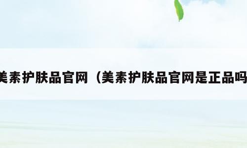 美素护肤品官网（美素护肤品官网是正品吗）