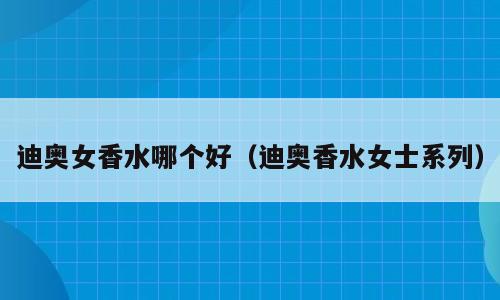 迪奥女香水哪个好（迪奥香水女士系列）