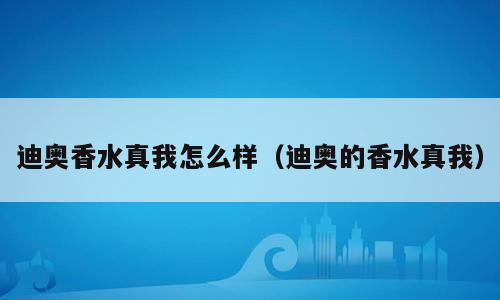 迪奥香水真我怎么样（迪奥的香水真我）