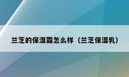 兰芝的保湿霜怎么样（兰芝保湿乳）