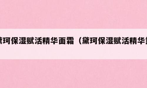 黛珂保湿赋活精华面霜（黛珂保湿赋活精华露）