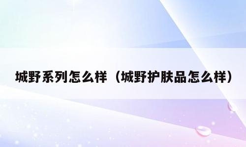 城野系列怎么样（城野护肤品怎么样）
