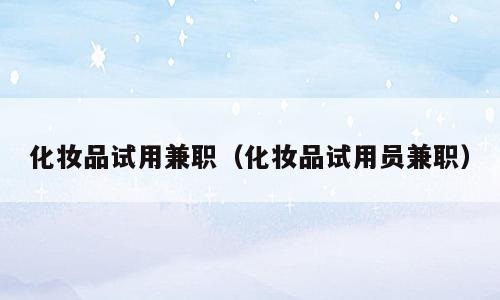化妆品试用兼职（化妆品试用员兼职）