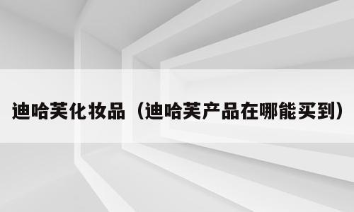 迪哈芙化妆品（迪哈芙产品在哪能买到）