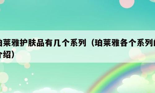 珀莱雅护肤品有几个系列（珀莱雅各个系列的介绍）
