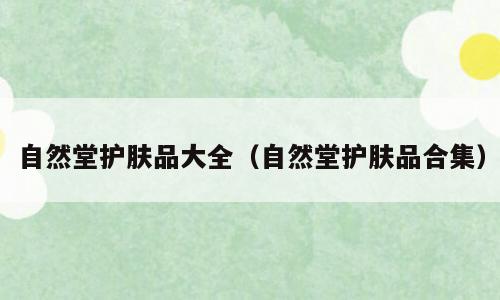 自然堂护肤品大全（自然堂护肤品合集）