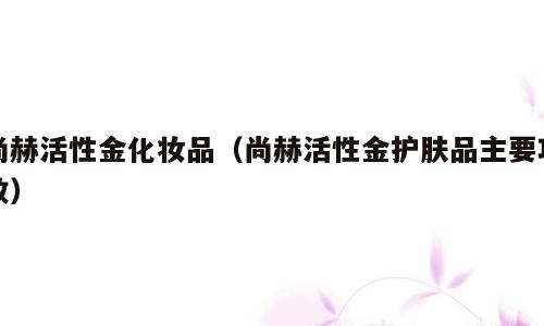 尚赫活性金化妆品（尚赫活性金护肤品主要功效）