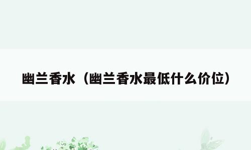 幽兰香水（幽兰香水最低什么价位）