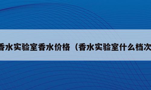 香水实验室香水价格（香水实验室什么档次）