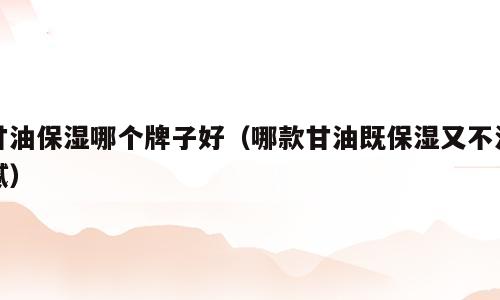 甘油保湿哪个牌子好（哪款甘油既保湿又不油腻）