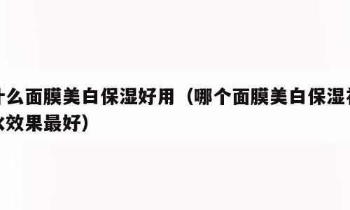 什么面膜美白保湿好用（哪个面膜美白保湿补水效果最好）