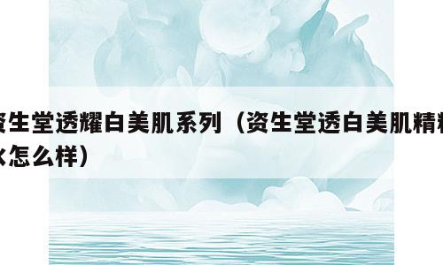 资生堂透耀白美肌系列（资生堂透白美肌精粹水怎么样）
