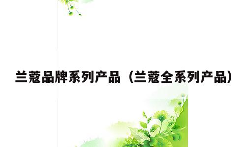 兰蔻品牌系列产品（兰蔻全系列产品）