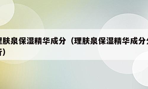 理肤泉保湿精华成分（理肤泉保湿精华成分分析）