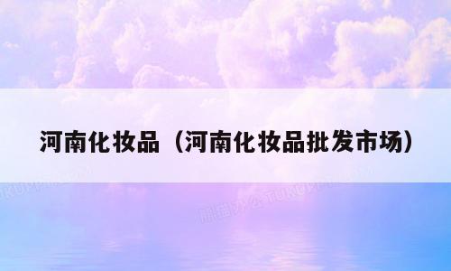 河南化妆品（河南化妆品批发市场）