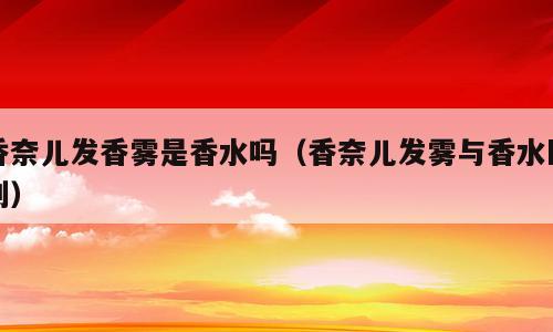 香奈儿发香雾是香水吗（香奈儿发雾与香水区别）
