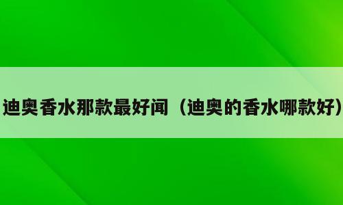 迪奥香水那款最好闻（迪奥的香水哪款好）