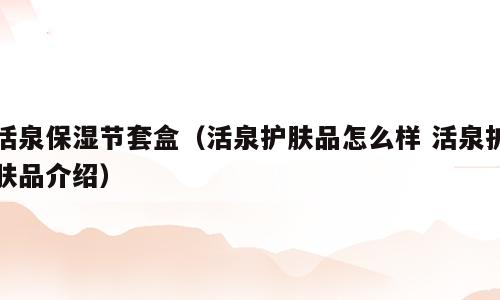 活泉保湿节套盒（活泉护肤品怎么样 活泉护肤品介绍）