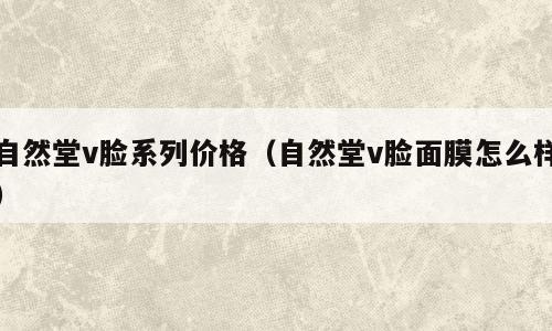 自然堂v脸系列价格（自然堂v脸面膜怎么样）