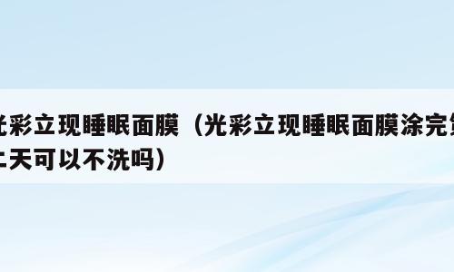 光彩立现睡眠面膜（光彩立现睡眠面膜涂完第二天可以不洗吗）