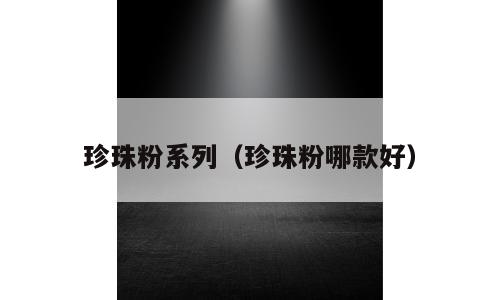 珍珠粉系列（珍珠粉哪款好）