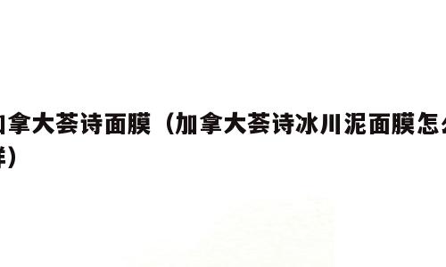 加拿大荟诗面膜（加拿大荟诗冰川泥面膜怎么样）