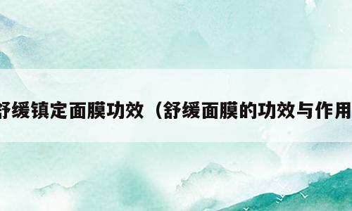 舒缓镇定面膜功效（舒缓面膜的功效与作用）