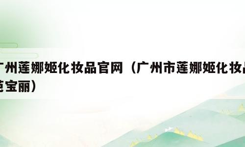 广州莲娜姬化妆品官网（广州市莲娜姬化妆品芭宝丽）