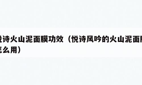悦诗火山泥面膜功效（悦诗风吟的火山泥面膜怎么用）