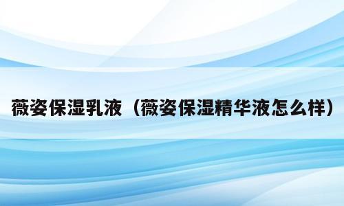 薇姿保湿乳液（薇姿保湿精华液怎么样）
