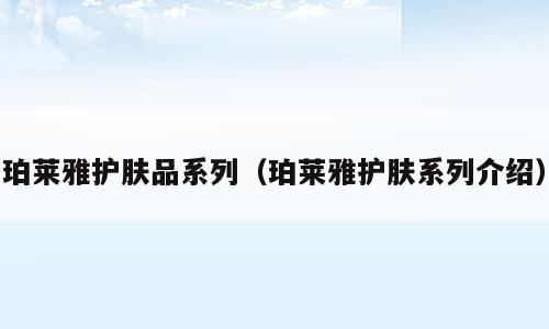 珀莱雅护肤品系列（珀莱雅护肤系列介绍）