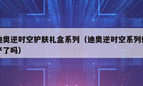 迪奥逆时空护肤礼盒系列（迪奥逆时空系列停产了吗）