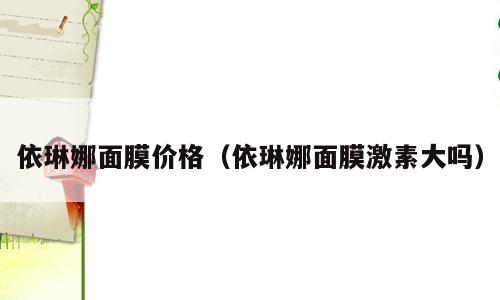 依琳娜面膜价格（依琳娜面膜激素大吗）