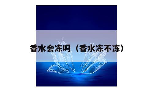 香水会冻吗（香水冻不冻）
