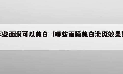 哪些面膜可以美白（哪些面膜美白淡斑效果好）