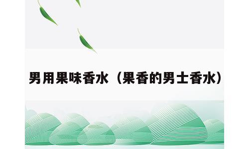 男用果味香水（果香的男士香水）