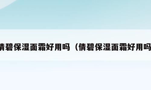 倩碧保湿面霜好用吗（倩碧保湿面霜好用吗）